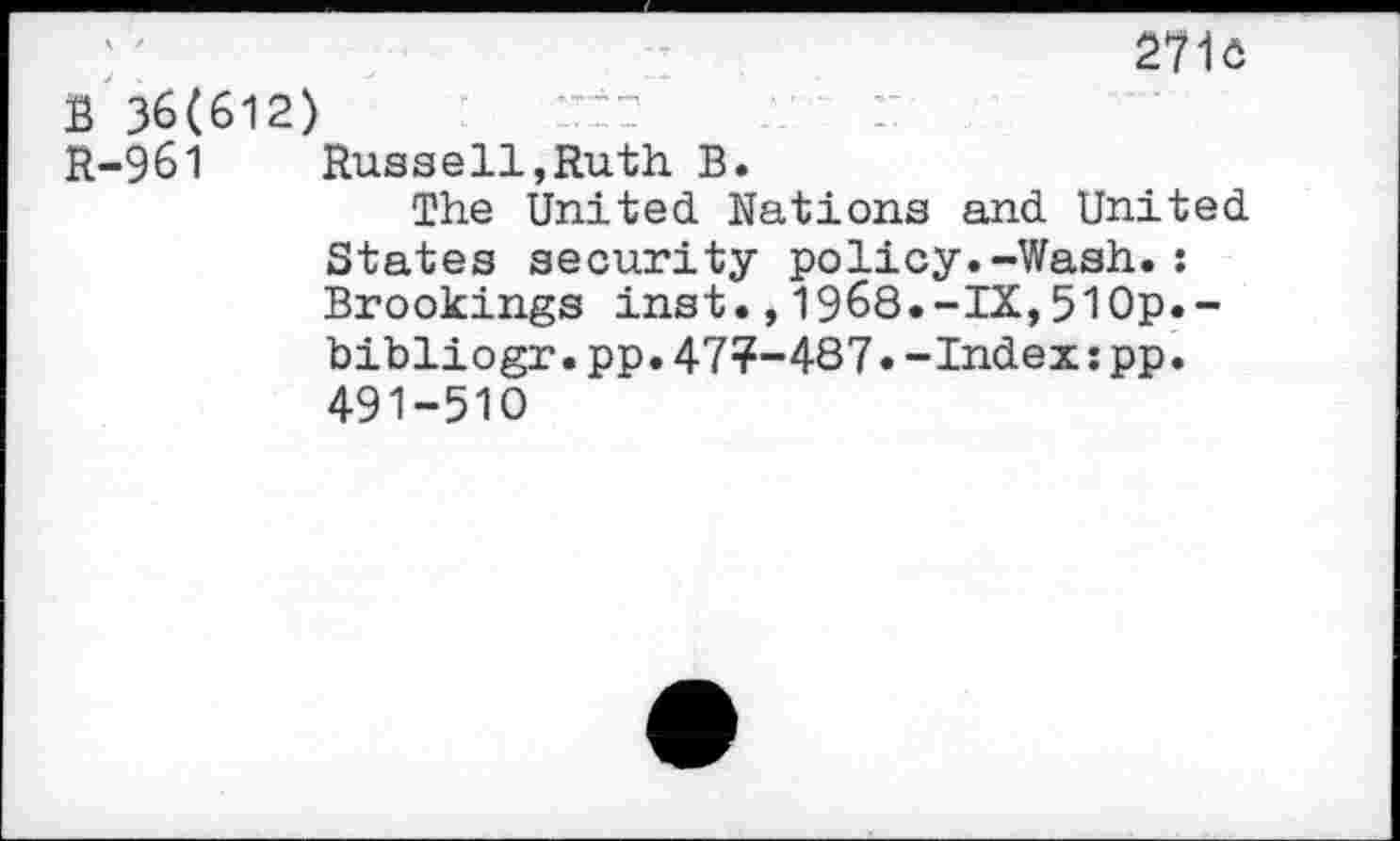 ﻿271o B 36(612)
R-961 Russell,Ruth. B.
The United Nations and United States security policy.-Wash.: Brookings inst.,1968.-IX,510p.-bibliogr.pp.47?-487•-Index:pp. 491-510